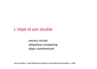 L’objet et son double

                univers virtuel
                ubiquitous computing
                objet communicant




Annie Gentès - Ecole Nationale Supérieure des télécommunications - 2008
 