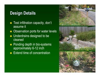 Design Details

 Test infiltration capacity, don’t
 assume it
 Observation ports for water levels
 Underdrains designed to be
 cleaned
 Ponding depth in bio-systems
 approximately 6-12 inch
 Extend time of concentration



                                       51
                                      51
 