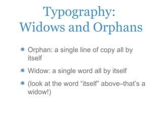 Typography:
Widows and Orphans
Orphan: a single line of copy all by
itself
Widow: a single word all by itself
(look at the word “itself” above–that’s a
widow!)
 