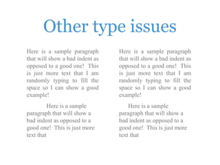 Other type issues
Here is a sample paragraph
that will show a bad indent as
opposed to a good one! This
is just more text that I am
randomly typing to fill the
space so I can show a good
example!
Here is a sample
paragraph that will show a
bad indent as opposed to a
good one! This is just more
text that
Here is a sample paragraph
that will show a bad indent as
opposed to a good one! This
is just more text that I am
randomly typing to fill the
space so I can show a good
example!
Here is a sample
paragraph that will show a
bad indent as opposed to a
good one! This is just more
text that
 