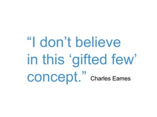 “I don’t believe
in this ‘gifted few’
concept.” Charles Eames
 