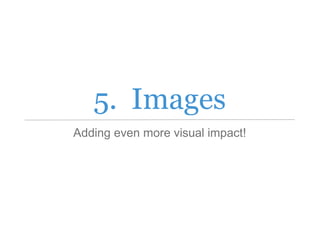 5. Images
Adding even more visual impact!
 