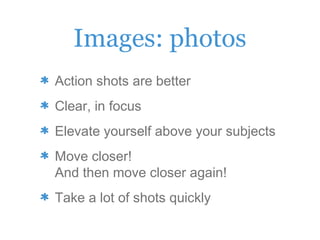 Images: photos
Action shots are better
Clear, in focus
Elevate yourself above your subjects
Move closer!
And then move closer again!
Take a lot of shots quickly
 