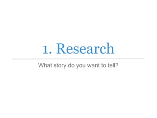 1. Research
What story do you want to tell?
 