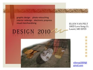 graphic design photo retouching
 interior redesign electronic prepress
 visual merchandising                    ELLEN VAN PELT
                                         10025 Love Song Ct.
                                         Laurel, MD 20723
D E S I G N 2010




                                             ellenvp2009@
                                             gmail.com
 