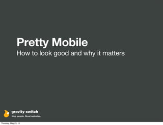 Pretty Mobile
How to look good and why it matters
Thursday, May 23, 13
 