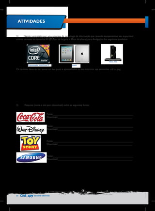 ATIVIDADES
1)	
Sendo contratado por uma empresa de tecnologia da informação que revenda equipamentos, seu supervisor
solicita cartazes no tamanho A3 (29,7cm de largura x 42cm de altura) para divulgação dos seguintes produtos:

	
  Processador	
  Intel	
  Core	
  i7	
  

	
  Ipad2

Xbox	
  360	
  
	
  

Os cartazes deverão ser salvos em sua pasta e apresentados ao seu instrutor nas extensões .cdr e .png.

2)	

Pesquise (nome e site para download) sobre as seguintes fontes:
Fonte:__________________________________________________________
Download:______________________________________________________
Fonte:__________________________________________________________
Download:______________________________________________________

Fonte:__________________________________________________________
Download:______________________________________________________

Fonte:__________________________________________________________
Download:______________________________________________________

32

DESIGN GRÁFICO

 