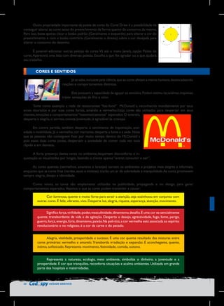 Outra propriedade importante da paleta de cores do Corel Draw é a possibilidade de
conseguir alterar as cores tanto do preenchimento da forma quanto do contorno da mesma.
Para isso, basta apenas clicar o botão padrão (Geralmente o esquerdo) para alterar a cor do
preenchimento e com o botão contrário (Geralmente o direito) sobre a cor desejada para
alterar o contorno do desenho.

	
  

É possível adicionar outras paletas de cores. Vá até o menu Janela, opção Paleta de
cores. Aparecerá uma lista com diversas paletas. Escolha a que lhe agradar ou a que ajudará
seu trabalho.

CORES E SENTIDOS
Já se sabe, inclusive pela ciência, que as cores afetam a mente humana, desencadeando
reações e comportamentos distintos.
Eles possuem a capacidade de aguçar os sentidos. Podem estimu-lar,acalmar, inquietar,
trazer sensações de frio e calor.
	
Tome como exemplo a rede de restaurantes “fast-food” McDonald´s, reconhecida mundialmente por seus
arcos dourados e por suas cores fortes, amarelo e vermelho.Estas cores são utilizadas para despertar em seus
clientes, emoções e comportamentos “matematicamente” esperados. O amarelo,
desperta a alegria, o sorriso, conota juventude, é agradável às crianças.
Em contra partida, também desperta o sentimento de inquietação, ansiedade e mobilidade. Já o vermelho, cor marcante, desperta a fome e a sede. Note
que as pessoas não conseguem ficar por muito tempo dentro do McDonald´s
pois essas duas cores juntas, despertam a ansiedade de comer cada vez mais
rápido e em demasia.
A forte presença destas cores no ambiente,despertam desconforto e inquietação se visualizadas por longos, fazendo o cliente apenas “entrar, consumir e sair”.
As cores quentes (vermelhos, amarelos e laranjas) tornam os ambientes e projetos mais alegres e informais,
enquanto que as cores frias (verdes, azuis e violetas) trarão um ar de sobriedade e tranquilidade. As cores promovem
sempre alegria, desejo e identidade.
Como vimos, as cores são amplamente utilizadas na publicidade, propaganda e no design, para gerar
comportamentos esperados.Vejamos o que as cores podem transmitir e causar:
Cor luminosa, quente e muito forte para atrair a atenção, seja sozinhoou em conjunto com
outras cores. É feliz, vibrante, vivo. Desperta luz, alegria, riqueza, esperança, atenção, movimento.
Significa força, virilidade, poder, masculinidade, dinamismo, desafio. É uma cor es-sencialmente
quente, transbordante de vida e de agitação. Desperta o desejo, agressividade, fogo, fome, perigo,
guerra, força, energia, fúria, dinamismo, paixão.Na polí-tica, a cor vermelha está associada ao espírito
revolucionário e no religioso, é a cor da carne e do pecado.
Alegria, vitalidade, prosperidade e sucesso. É uma cor quente resultado das misturas entre
cores primárias: vermelho e amarelo. Transborda irradiação e expansão. É aconchegante, quente,
íntimo, sofisticado. Representa movimento, festividade, comida, outono.
Representa a natureza, ecologia, meio ambiente, simboliza o dinheiro, a juventude e a
prosperidade. É cor que tranquiliza, reconforta situações e acalma ambientes. Utilizada em grande
parte dos hospitais e maternidades.

34

DESIGN GRÁFICO

 