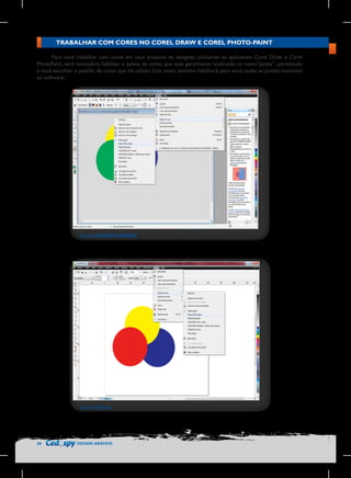 TRABALHAR COM CORES NO COREL DRAW E COREL PHOTO-PAINT
Para você trabalhar com cores em seus projetos de designer, utilizando os aplicativos Corel Draw e Corel
PhotoPaint, será necessário habilitar a paleta de cores, que está geralmente localizada no menu“janela”, permitindo
à você escolher o padrão de cores que irá utilizar. Este menu também habilitará para você, todas as janelas inerentes
ao software.

Corel PHOTO-PAINT

Corel Draw

36

DESIGN GRÁFICO

 