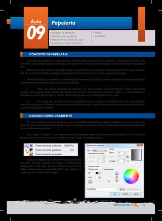 Aula

09

Papelaria
• Conceito de Papelaria
• Usando cores gradiente
• Meu primeiro cartão de visita
• Envelopes e papel timbrado

• Pastas
• Atividades

CONCEITO DE PAPELARIA
A criação da papelaria de uma empresa é fundamental, pois serve para reforçar o emprego da marca e vai
transmitir a identidade visual da instituição, com suas cores e formas, além de passar os valores da mesma ao público
alvo.
Dentre diversos materiais que fazem parte da papelaria de uma empresa, podemos destacar os mais utilizados,
que são o cartão de visitas, envelopes saco, papéis timbrados, blocos de rascunho, etiquetas e pastas.
Antes de começar a desenvolver a papelaria propriamente dita, é preciso prestar atenção em duas etapas que são
extremamente importantes para o sucesso do trabalho.
1° -	
Fazer um estudo profundo do negócio, a fim de encontrar os pontos fortes e fracos, diferenciais,
atuação, entre outros. Saber dessas informações vai permitir que possamos conhecer melhor as características da
empresa e, a partir daí, escolher a melhor maneira de escolher o as melhores formas e cores;
2° -	
A criação do conceito visual ou adequação deste conceito à identidade visual da empresa. Aqui,
identificamos quais as melhores cores, fontes, símbolos, formas, etc. A partir deste conceito, temos condições de fazer
a criação da papelaria completa.

USANDO CORES GRADIENTE
Em determinados momentos pode ser que cores sólidas não satisfaçam suas necessidades na hora de colorir seu
objeto. Pode ser necessário utilizar gradientes para conseguir seu objetivo. O Corel Draw oferece diversas possibilidades
de preenchimento gradiente.
Para poder começar a criar preenchimentos gradientes devemos, primeiramente, escolher a ferramenta de
preenchimento gradiente e, então, configurá-la, assim como na imagem abaixo.

Após a realização desse procedimento, será aberto
um menu no qual poderão ser feitas as configurações
pertinentes a esse tipo de preenchimento, bem como
radial, cônico, linear ou quadrado. Além de escolher as
cores que irão compor essa imagem.

DESIGN GRÁFICO

47

 