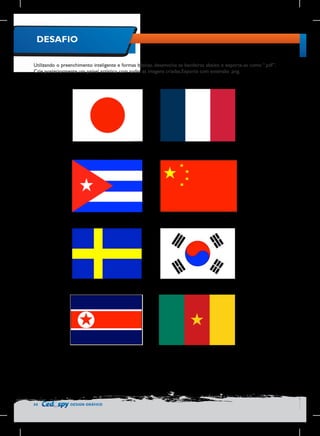 DESAFIO
Utilizando o preenchimento inteligente e formas básicas, desenvolva as bandeiras abaixo e exporte-as como “.pdf”.
Crie posteriormente um painel artístico com todas as imagens criadas.Exporte com extensão .png.

54

DESIGN GRÁFICO

 