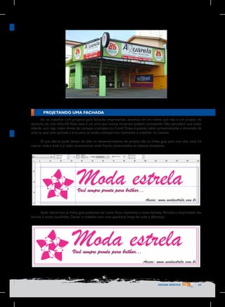 PROJETANDO UMA FACHADA
Ao se trabalhar com projetos para fachadas empresariais, devemos ter em mente que não é um projeto do
tamanho de uma folha A4. Aliás, esse é um erro que muitos iniciantes acabam cometendo. Não percebem que estão
lidando com algo maior. Antes de começar o projeto no Corel Draw, é preciso saber, primeiramente a dimensão da
área na qual será aplicada a arte para, só então, começarmos realmente a trabalhar no mesmo.
O que não se pode deixar de lado no desenvolvimento do projeto são as linhas guia, pois com elas você irá
marcar toda a área e já saber previamente onde ficarão posicionados os objetos desejados.

Após retirarmos as linhas guia podemos ver como ficou realmente a nossa fachada. Perceba a simplicidade das
formas e cores escolhidas. Deixar o trabalho com uma aparência limpa faz toda a diferença.

DESIGN GRÁFICO

63

 