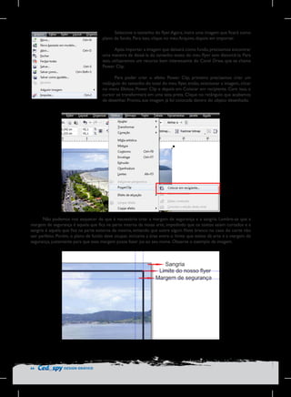 Selecione o tamanho do flyer. Agora, insira uma imagem que ficará como
plano de fundo. Para isso, clique no meu Arquivo, depois em importar.
Após importar a imagem que deixará como fundo, precisamos encontrar
uma maneira de deixá-la do tamanho exato do meu flyer sem distorcê-la. Para
isso, utilizaremos um recurso bem interessante do Corel Draw, que se chama
Power Clip.
Para poder criar o efeito Power Clip, primeiro precisamos criar um
retângulo do tamanho do total do meu flyer, então, selecionar a imagem, clicar
no menu Efeitos, Power Clip e depois em Colocar em recipiente. Com isso, o
cursor se transformará em uma seta preta. Clique no retângulo que acabamos
de desenhar. Pronto, sua imagem já foi colocada dentro do objeto desenhado.

	
  

Não podemos nos esquecer de que é necessário criar a margem de segurança e a sangria. Lembre-se que a
margem de segurança é aquela que fica na parte interna da nossa arte, impedindo que os textos saiam cortados e a
sangria é aquela que fica na parte externa da mesma, evitando que sobre algum filete branco no caso do corte não
sair perfeito. Porém, o plano de fundo deve ocupar, inclusive a área entre o limite que existe da arte e a margem de
segurança, justamente para que essa margem possa fazer jus ao seu nome. Observe o exemplo da imagem.

66

DESIGN GRÁFICO

 