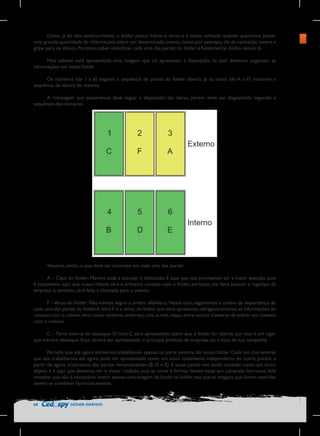 Como já foi dito anteriormente, o folder possui frente e verso e é muito utilizado quando queremos passar
uma grande quantidade de informações sobre um determinado evento, como por exemplo, dia da vacinação contra a
gripe para os idosos. Portanto, saber identificar cada uma das partes do folder é fundamental. Então, vamos lá.
Mais adiante será apresentada uma imagem que irá apresentar a disposição na qual devemos organizar as
informações em nosso folder.
Os números (de 1 a 6) seguem a sequência de partes do folder aberto. Já as letras (de A a F) mostram a
sequência de leitura do mesmo.
A mensagem que passaremos deve seguir a disposição das letras, porém, deve ser diagramado segundo a
sequência dos números.

Vejamos, então, o que deve ser colocado em cada uma das partes:
A – Capa do folder: Merece toda a atenção e dedicação. É aqui que nós precisamos ter a maior atenção, pois
é justamente aqui que nosso cliente terá o primeiro contato com o folder, portanto, ele deve possuir o logotipo da
empresa e, também, será feita a chamada para o evento.
F – Verso do folder: Não iremos seguir a ordem alfabética. Nesse caso, seguiremos a ordem de importância de
cada uma das partes do folder. A letra F é o verso do folder, que deve apresentar, obrigatoriamente, as informações de
contato com o cliente, bem como telefone, endereço, site, e-mail, mapa, entre outras maneiras de entrar em contato
com o mesmo.
C – Parte interna de destaque: O local C será apresentado assim que o folder for aberto, por isso é um lugar
que merece destaque. Aqui, deverá ser apresentado o principal produto da empresa, ou o foco da sua campanha.
Perceba que até agora estivemos trabalhando apenas na parte externa do nosso folder. Cada um dos setores
que nós trabalhamos até agora pode ser apresentado como um setor totalmente independente do outro, porém, a
partir de agora, trataremos das partes remanescentes (B, D e E). E essas partes sim serão tratadas como um único
objeto e é aqui que devemos ter o maior cuidado, pois as cores e formas devem estar em completa harmonia. Vale
ressaltar que não é necessário inserir apenas uma imagem de fundo no folder, mas que as imagens que forem inseridas
devem se combinar harmonicamente.

68

DESIGN GRÁFICO

 