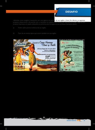 DESAFIO
Admitido como estagiário temporário em uma agência de turismo de sua região, o dono lhe oferece os seguintes
projetos a desenvolver e de acordo com o resultado do trabalho, você poderá ser efetivado no cargo. Traga os dois
projetos impressos em papéis adequados na próxima aula. Entregue ao seu professor. Exemplos abaixo:
a)	

Folder sobre pontos turísticos de sua região;

b)	

Flyer de um evento típico que ocorra também em sua região;

DESIGN GRÁFICO

69

 