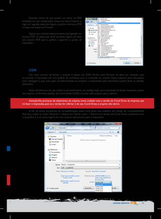 Estando ciente de que possui um leitor de PDF
instalado em seu computador, clique no menu Arquivo e,
logo em seguida, exportar. Agora, escolha o formato PDF
e clique em exportar. Pronto!
Agora que concluiu esse processo, será gerado um
arquivo PDF na pasta que você escolheu. Agora, só levar
seu arquivo PDF para a gráfica e aguardar o prazo de
impressão.

CDR
Um meio comum de fechar o arquivo é deixar em CDR. Porém, esse formato só deve ser utilizado caso
vá solicitar a impressão em uma gráfica de confiança, pois o conteúdo do arquivo ficará exposto para alterações.
Uma vantagem é que, caso ajam inconformidades no arquivo, o responsável pela impressão poderá fazer as devidas
alterações.
Após certificar-se de que todos os procedimentos de configuração para impressão já foram realizados, salver
seu arquivo no formato padrão do Corel Draw (CDR) e enviar esse arquivo para a gráfica.
Atenção:No processo de salvamento do arquivo, tome cuidado com a versão do Corel Draw da empresa que
irá fazer a impressão, pois se a versão for inferior à do seu Corel Draw, o arquivo não abrirá.
A fim de evitar problemas de compatibilidade, basta você salvar seu trabalho em versão de compatibilidade.
Para isso, clique no menu “Arquivo” e depois em “Salvar como...”. Selecione a versão do Corel Draw compatível com
o da gráfica e é só salvar. Agora sim seu arquivo está pronto para a impressão.

DESIGN GRÁFICO

77

 