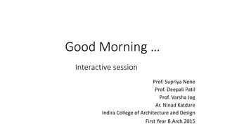 Good Morning …
Indira College of Architecture and Design
First Year B.Arch 2015
Interactive session
Prof. Supriya Nene
Prof. Deepali Patil
Prof. Varsha Jog
Ar. Ninad Katdare
 