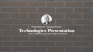 Technology presentation
Technologies Presentation
Presented by : Design4future
Partner in FPGA & Embedded System Design & Development
 