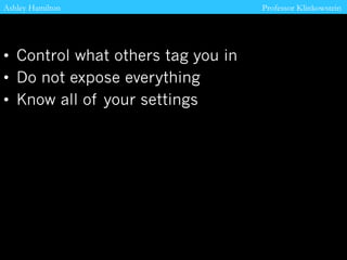 Ashley Hamilton
• Control what others tag you in
• Do not expose everything
• Know all of your settings
Professor Klinkowstein