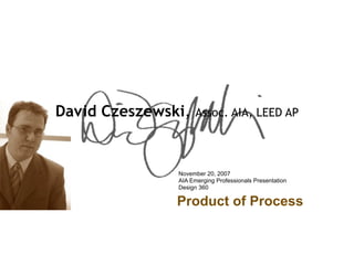 David Czeszewski,    Assoc. AIA, LEED AP




               November 20, 2007
               AIA Emerging Professionals Presentation
               Design 360

               Product of Process
 