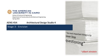 School of Sciences & Engineering
Department of Construction & Architectural Engineering
Spring 2010
AENG 454: Architectural Design Studio 4
Stage 3 - Envision
~albert einstein
 