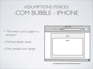 ASSUMPTIONS PERIOD:
.COM BUBBLE - IPHONE
http://nataliemilton.com/wp-content/uploads/2013/03/960px-900.png
• “The web is just a page in a
browser”
• Deﬁned design areas.
• Only needed one design
 