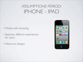 • Mobile web browsing
• Separate, different experiences
for users.
• Need two designs
ASSUMPTIONS PERIOD:
IPHONE - IPAD
 