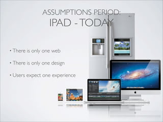 • There is only one web
• There is only one design
• Users expect one experience
ASSUMPTIONS PERIOD:
IPAD -TODAY
 