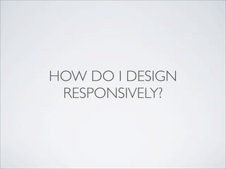 HOW DO I DESIGN
RESPONSIVELY?
 