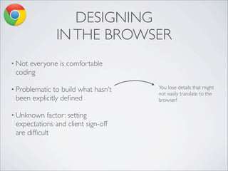 DESIGNING
INTHE BROWSER
You lose details that might
not easily translate to the
browser!
• Not everyone is comfortable
coding
• Problematic to build what hasn’t
been explicitly deﬁned
• Unknown factor: setting
expectations and client sign-off
are difﬁcult
 