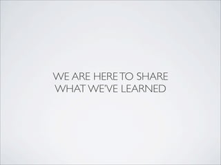 WE ARE HERETO SHARE
WHAT WE’VE LEARNED
 