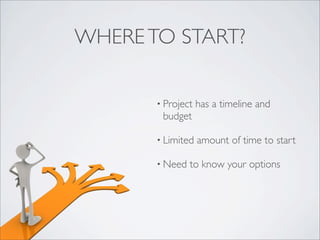 WHERETO START?
• Project has a timeline and
budget
• Limited amount of time to start
• Need to know your options
 