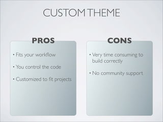• Fits your workﬂow
• You control the code
• Customized to ﬁt projects
PROS
CUSTOMTHEME
• Very time consuming to
build correctly
• No community support
CONS
 