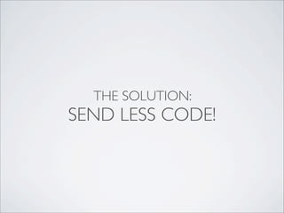 THE SOLUTION:
SEND LESS CODE!
 