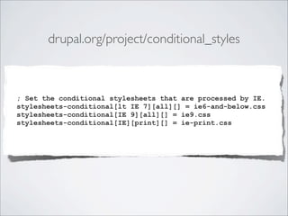 ; Set the conditional stylesheets that are processed by IE.
stylesheets-conditional[lt IE 7][all][] = ie6-and-below.css
stylesheets-conditional[IE 9][all][] = ie9.css
stylesheets-conditional[IE][print][] = ie-print.css
drupal.org/project/conditional_styles
 