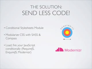 THE SOLUTION:
SEND LESS CODE!
• Conditional Stylesheets Module
• Modularize CSS with SASS &
Compass
• Load, ﬁre your JavaScript
conditionally (RequireJS,
EnquireJS, Modernizr)
 