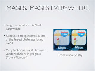 • Images account for ~60% of
page weight
• Resolution independence is one
of the largest challenges facing
RWD
• Many techniques exist, browser
vendor solutions in-progress
(Pictureﬁll, srcset)
Retina is here to stay.
IMAGES. IMAGES EVERYWHERE.
 