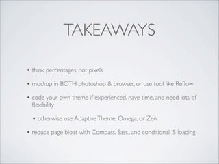 TAKEAWAYS
• think percentages, not pixels
• mockup in BOTH photoshop & browser, or use tool like Reﬂow
• code your own theme if experienced, have time, and need lots of
ﬂexibility
• otherwise use AdaptiveTheme, Omega, or Zen
• reduce page bloat with Compass, Sass., and conditional JS loading
 