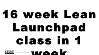 @cwodtke | cwodtke.com | eleganthack.com | boxesandarrows.com | Creative Commons Share Alike
16 week Lean
Launchpad
class ...