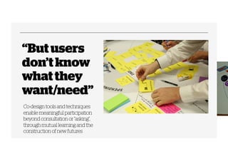 “But users 
don’t know 
what they 
want/need” 
Co-design tools and techniques 
enable meaningful participation 
beyond con...