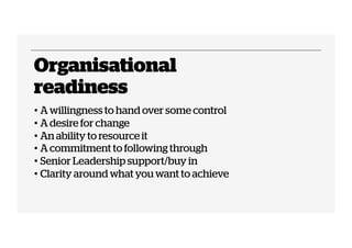 Organisational 
readiness 
• A willingness to hand over some control 
• A desire for change 
• An ability to resource it 
...