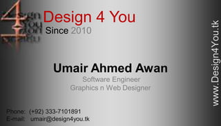 www.Design4You.tk Umair Ahmed Awan Software Engineer Graphics n Web Designer Phone:  (+92) 333-7101891 E-mail:   umair@design4you.tk Design 4 You Since 2010 