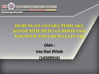 HUBUNGAN ANTARA PERILAKU
KONSUMTIF DENGAN DISONANSI
KOGNITIF PADA REMAJA PUTRI
             Oleh :
        Ires Dwi Iftitah
          (14509916)
 