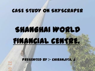 CASE STUDY ON SKYSCRAPER

SHANGHAI WORLD
FINANCIAL CENTRE.
PRESENTED BY :- CHIRANJITA. J

 