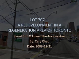 LOT 707 –
    A REDEVELOPMENT IN A
REGENERATION AREA OF TORONTO
  Front St E & Lower Sherbourne Ave
             By: Cary Chao
           Date: 2009-12-21
 
