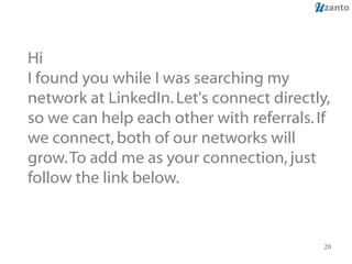 Hi I found you while I was searching my network at LinkedIn. Let's connect directly, so we can help each other with referrals. If we connect, both of our networks will grow. To add me as your connection, just follow the link below.  
