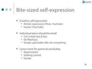 Bite-sized self-expression Creative self-expression Artistic expression (Flickr, YouTube) Humor (YouTube) Individual piece should be small Can create sets & lists Do Mashups Simple, guessable URLs for everything  Leave room for games & social play Appreciation Stalking (some!) Gossip 
