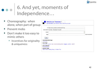 6. And yet, moments of Independence… Choreography:  when alone, when part of group Prevent mobs Don’t make it too easy to mimic others Incentives for originality & uniqueness 
