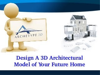 Design A 3D Architectural 
Model of Your Future Home
 