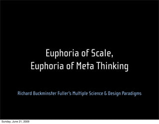 Euphoria of Scale,
                        Euphoria of Meta Thinking

            Richard Buckminster Fuller’s Multiple Science & Design Paradigms




Sunday, June 21, 2009
 